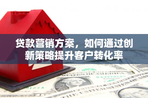 茶山贷款营销方案，如何通过创新策略提升客户转化率