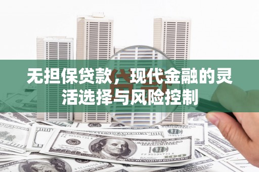 茶山无担保贷款，现代金融的灵活选择与风险控制
