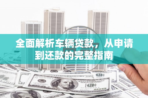 茶山全面解析车辆贷款，从申请到还款的完整指南