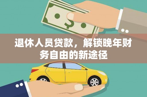 茶山退休人员贷款，解锁晚年财务自由的新途径