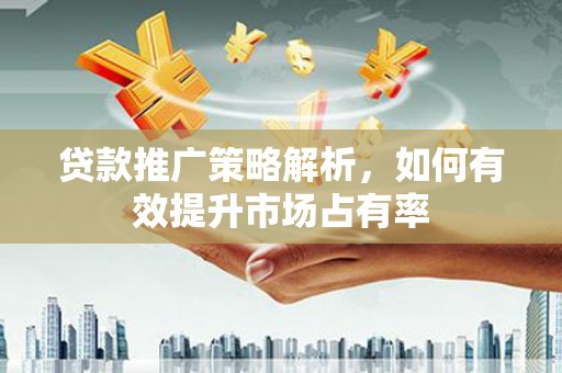 茶山贷款推广策略解析，如何有效提升市场占有率
