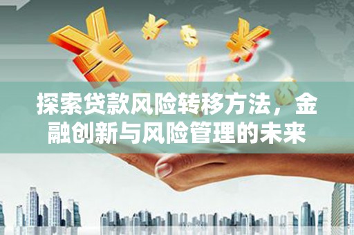 茶山探索贷款风险转移方法，金融创新与风险管理的未来