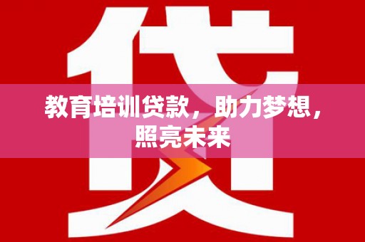 茶山教育培训贷款，助力梦想，照亮未来
