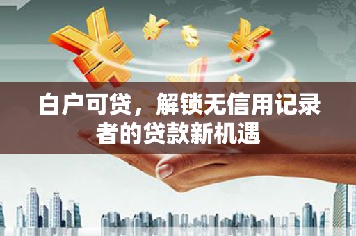 茶山白户可贷，解锁无信用记录者的贷款新机遇