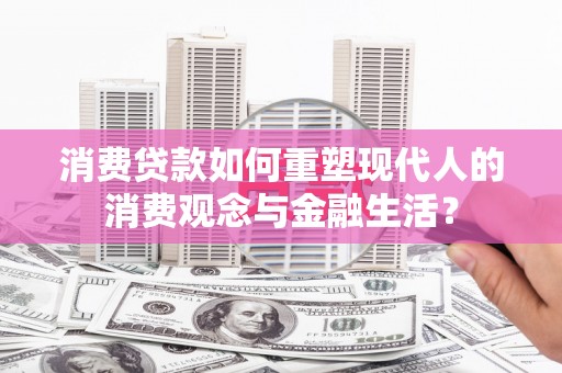 茶山消费贷款如何重塑现代人的消费观念与金融生活？