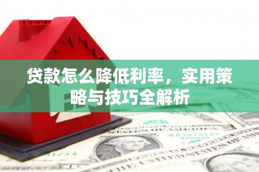 茶山贷款怎么降低利率，实用策略与技巧全解析