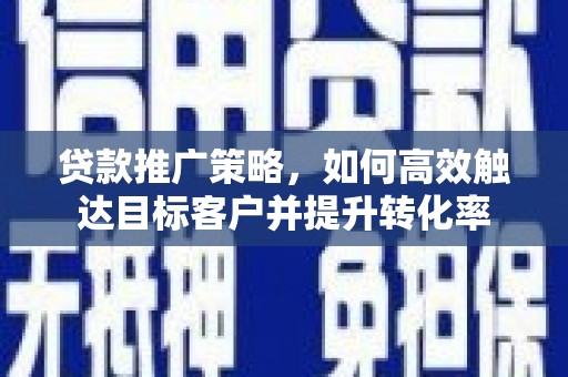 茶山贷款推广策略，如何高效触达目标客户并提升转化率