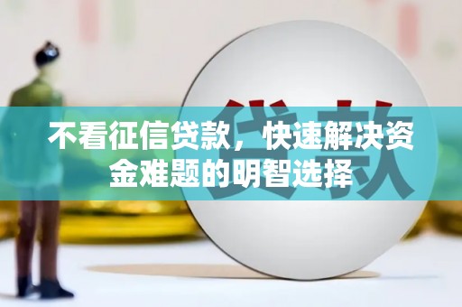 茶山不看征信贷款，快速解决资金难题的明智选择