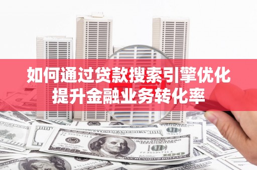 茶山如何通过贷款搜索引擎优化提升金融业务转化率