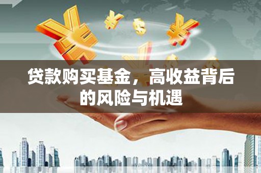 茶山贷款购买基金，高收益背后的风险与机遇