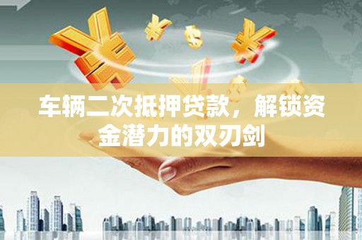 茶山车辆二次抵押贷款，解锁资金潜力的双刃剑