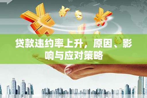 茶山贷款违约率上升，原因、影响与应对策略