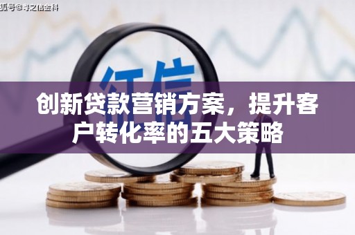 茶山创新贷款营销方案，提升客户转化率的五大策略