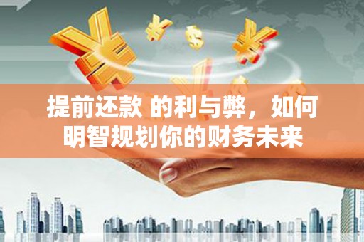 茶山提前还款 的利与弊，如何明智规划你的财务未来
