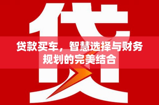 茶山贷款买车，智慧选择与财务规划的完美结合