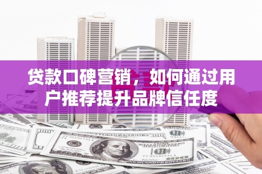 茶山贷款口碑营销，如何通过用户推荐提升品牌信任度