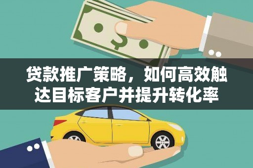 茶山贷款推广策略，如何高效触达目标客户并提升转化率