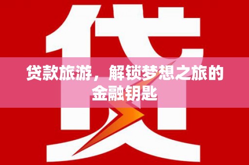 茶山贷款旅游，解锁梦想之旅的金融钥匙