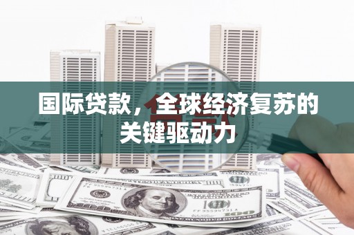 茶山国际贷款，全球经济复苏的关键驱动力