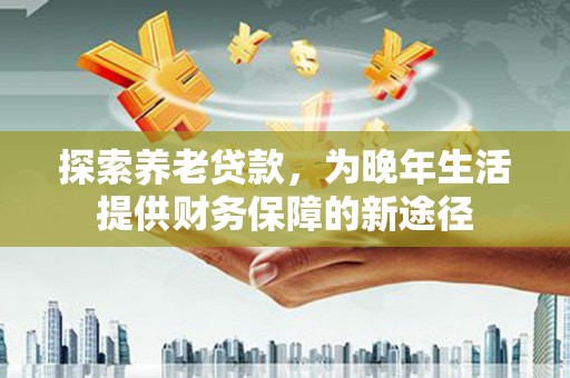 茶山探索养老贷款，为晚年生活提供财务保障的新途径