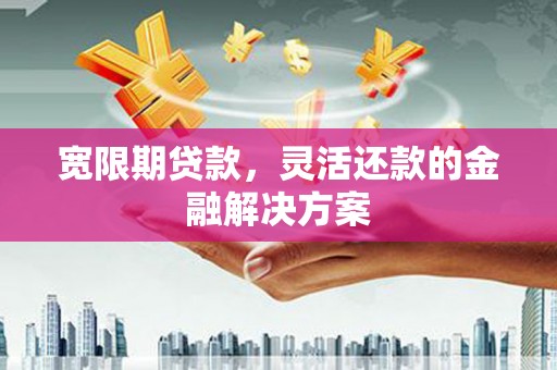 茶山宽限期贷款，灵活还款的金融解决方案