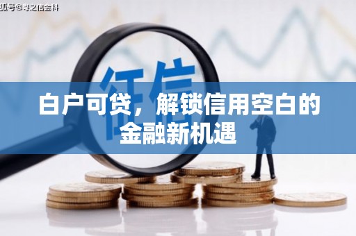茶山白户可贷，解锁信用空白的金融新机遇