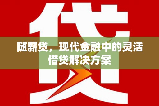 茶山随薪贷，现代金融中的灵活借贷解决方案