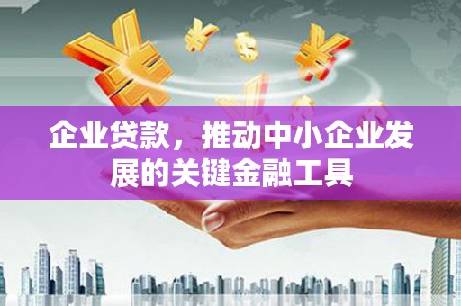茶山企业贷款，推动中小企业发展的关键金融工具