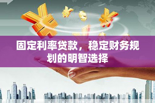 茶山固定利率贷款，稳定财务规划的明智选择
