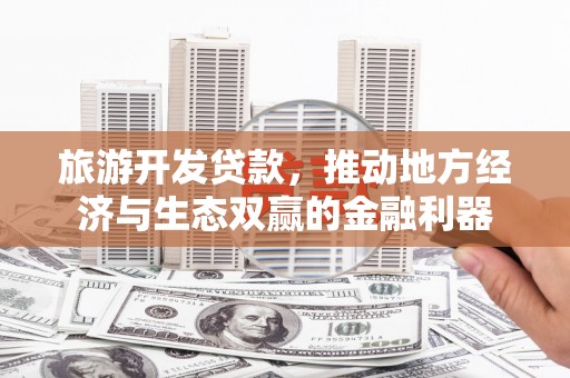 茶山旅游开发贷款，推动地方经济与生态双赢的金融利器