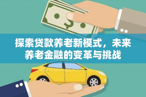 茶山探索贷款养老新模式，未来养老金融的变革与挑战