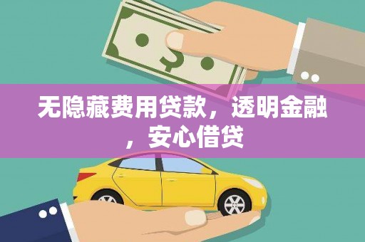 茶山无隐藏费用贷款，透明金融，安心借贷