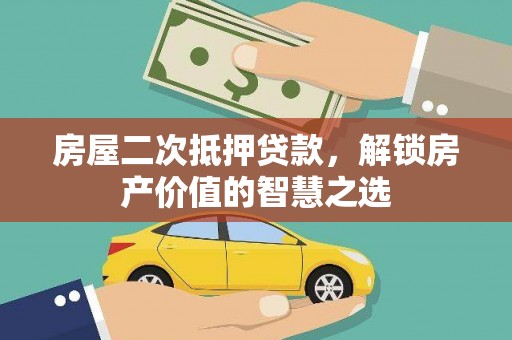 茶山房屋二次抵押贷款，解锁房产价值的智慧之选