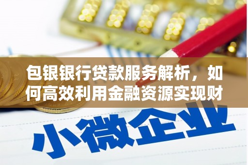 茶山包银银行贷款服务解析，如何高效利用金融资源实现财富增长