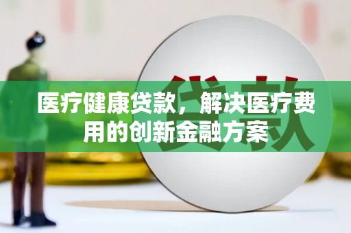 茶山医疗健康贷款，解决医疗费用的创新金融方案