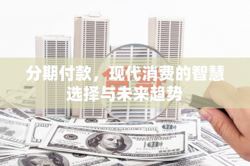 茶山分期付款，现代消费的智慧选择与未来趋势