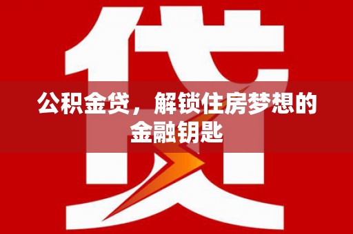 茶山公积金贷，解锁住房梦想的金融钥匙