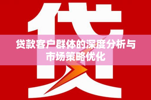 茶山贷款客户群体的深度分析与市场策略优化