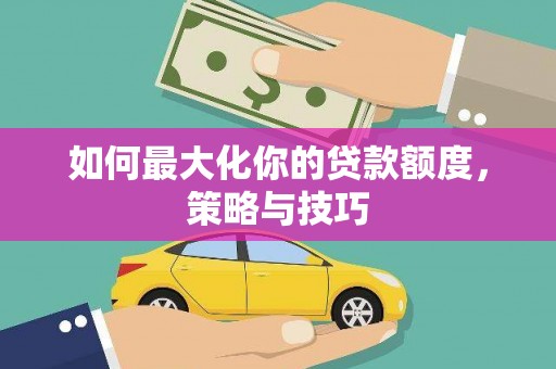 茶山如何最大化你的贷款额度，策略与技巧