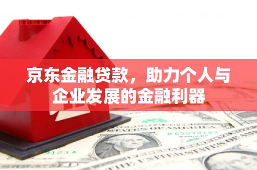 茶山京东金融贷款，助力个人与企业发展的金融利器