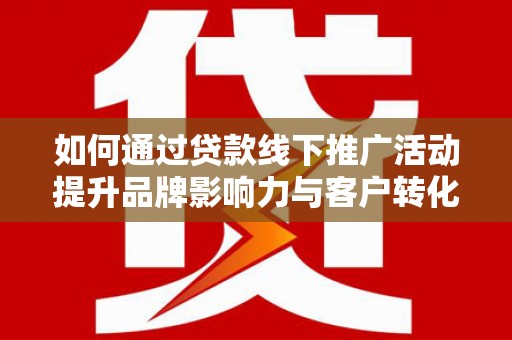茶山如何通过贷款线下推广活动提升品牌影响力与客户转化率