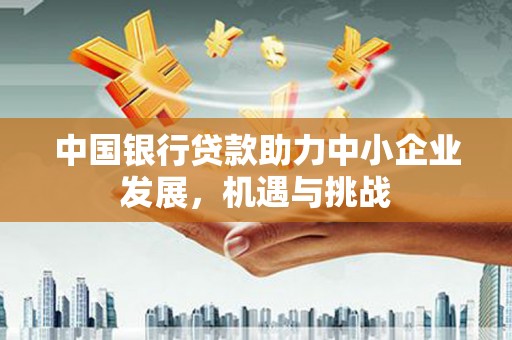 茶山中国银行贷款助力中小企业发展，机遇与挑战