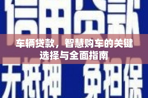 茶山车辆贷款，智慧购车的关键选择与全面指南