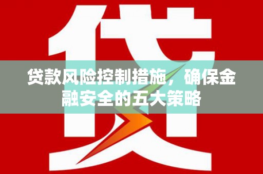 茶山贷款风险控制措施，确保金融安全的五大策略