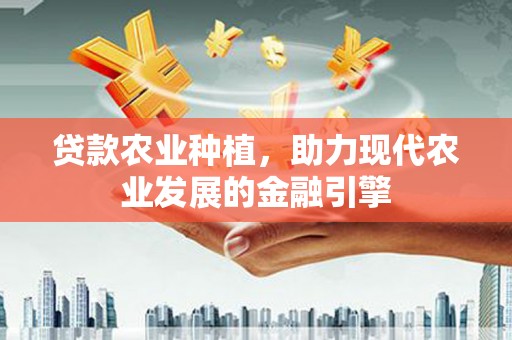 茶山贷款农业种植，助力现代农业发展的金融引擎