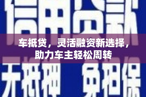 茶山车抵贷，灵活融资新选择，助力车主轻松周转