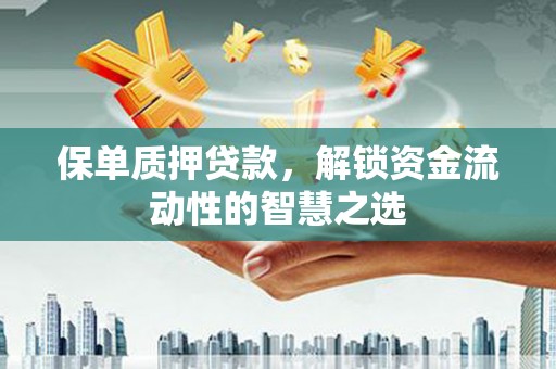 茶山保单质押贷款，解锁资金流动性的智慧之选