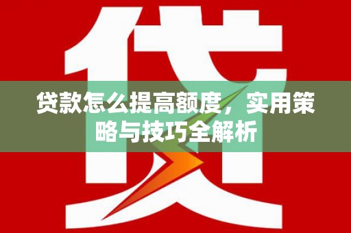 茶山贷款怎么提高额度，实用策略与技巧全解析