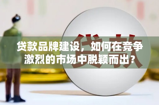 茶山贷款品牌建设，如何在竞争激烈的市场中脱颖而出？