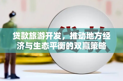 茶山贷款旅游开发，推动地方经济与生态平衡的双赢策略